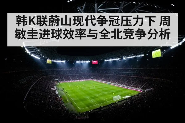 韩K联蔚山现代争冠压力下 周敏圭进球效率与全北竞争分析
